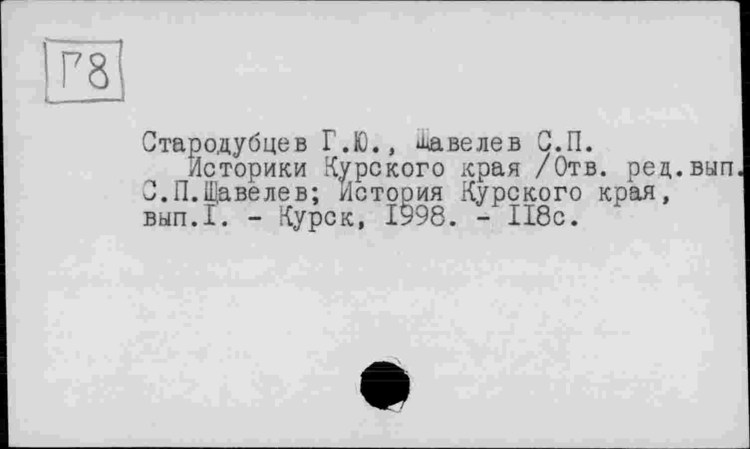 ﻿Стародубцев Г.Ю., аавелев С.П.
Историки Курского края /Отв. рец. С.П.Щавелев; История Курского края, вып.1. - Курск, 1998. - 118с.